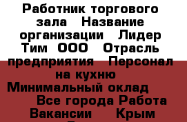 Работник торгового зала › Название организации ­ Лидер Тим, ООО › Отрасль предприятия ­ Персонал на кухню › Минимальный оклад ­ 15 000 - Все города Работа » Вакансии   . Крым,Гаспра